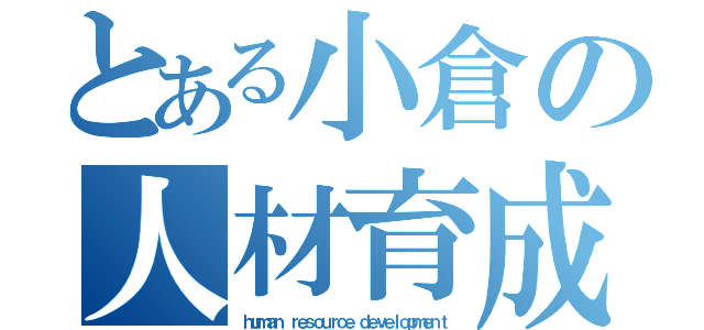 とある小倉の人材育成（ｈｕｍａｎ ｒｅｓｏｕｒｃｅ ｄｅｖｅｌｏｐｍｅｎｔ）