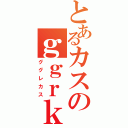 とあるカスのｇｇｒｋｓ（ググレカス）