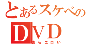 とあるスケベのＤＶＤ（あらエロい）