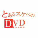 とあるスケベのＤＶＤ（あらエロい）