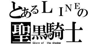 とあるＬＩＮＥの聖黒騎士（Ｇｌｏｒｙ ｏｆ  ｔｈｅ ｓｈａｄｏｗ）