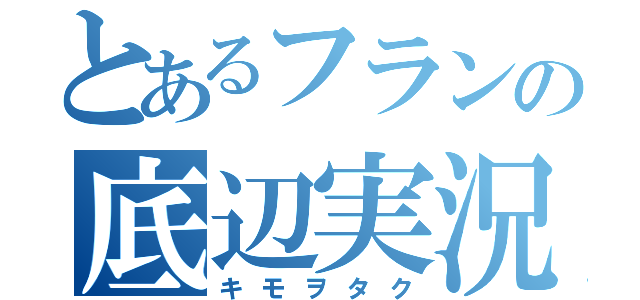 とあるフランの底辺実況（キモヲタク）