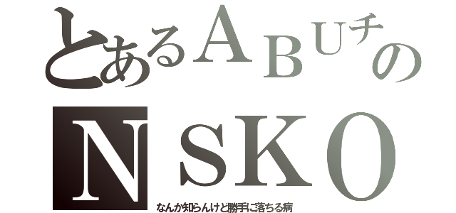 とあるＡＢＵチャのＮＳＫＯ（なんか知らんけど勝手に落ちる病）