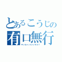 とあるこうじの有口無行（やっちゃっていいすか？）