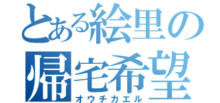 とある絵里の帰宅希望（オウチカエル）