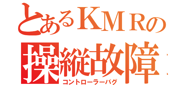 とあるＫＭＲの操縦故障（コントローラーバグ）