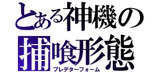 とある神機の捕喰形態（プレデターフォーム）