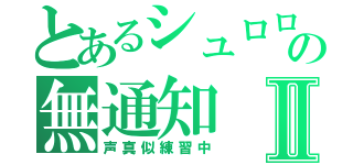 とあるシュロロの無通知Ⅱ（声真似練習中）