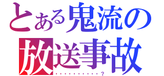 とある鬼流の放送事故（・・・・・・・・・・？）