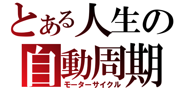 とある人生の自動周期（モーターサイクル）