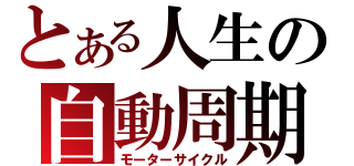 とある人生の自動周期（モーターサイクル）