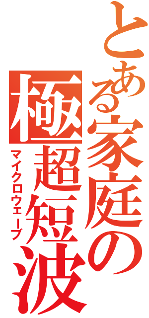 とある家庭の極超短波（マイクロウェーブ）