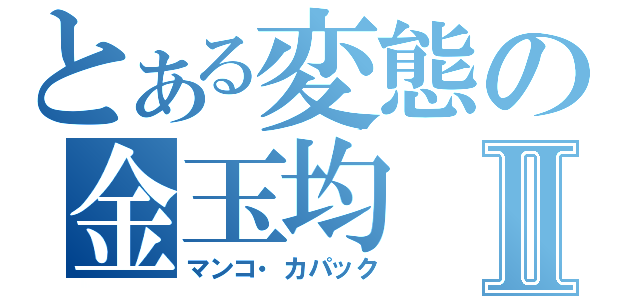 とある変態の金玉均Ⅱ（マンコ・カパック）