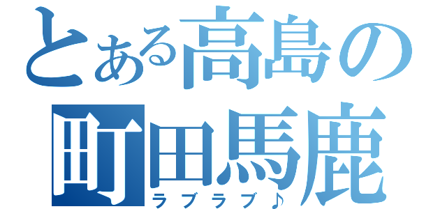 とある高島の町田馬鹿（ラブラブ♪）