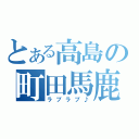 とある高島の町田馬鹿（ラブラブ♪）