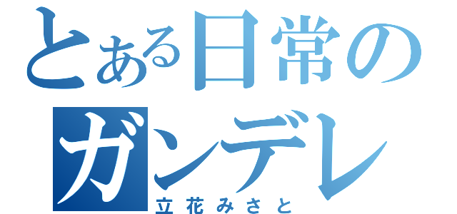 とある日常のガンデレ（立花みさと）