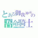 とある御我神所創の吾命騎士是我的命！！（太陽最高呀呀呀呀）