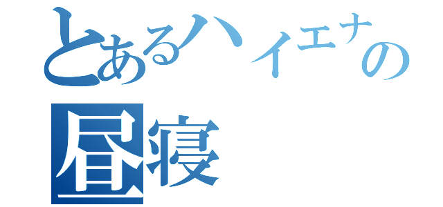 とあるハイエナの昼寝（）