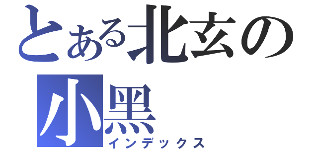 とある北玄の小黑（インデックス）