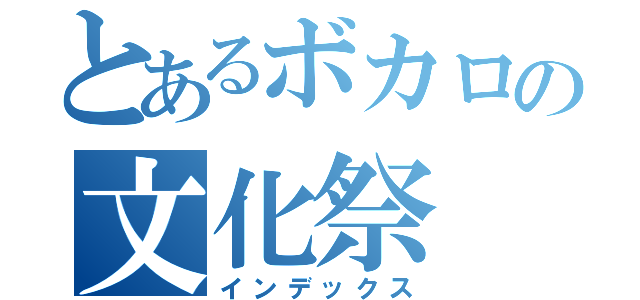 とあるボカロの文化祭（インデックス）