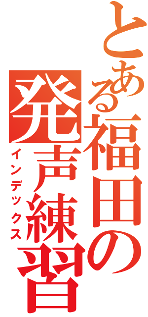 とある福田の発声練習Ⅱ（インデックス）