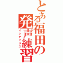 とある福田の発声練習Ⅱ（インデックス）