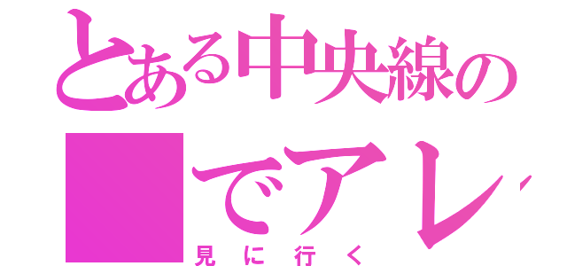 とある中央線の　でアレを（見に行く）