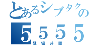 とあるシブタクの５５５５秒（登場時間）