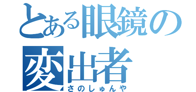 とある眼鏡の変出者（さのしゅんや）