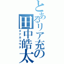 とあるリア充の田中皓太（タナカコウタ）