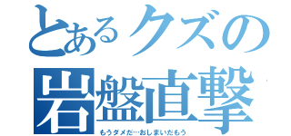 とあるクズの岩盤直撃（もうダメだ…おしまいだもう）