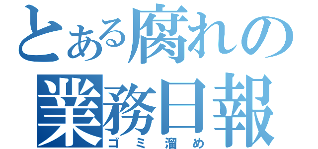 とある腐れの業務日報（ゴミ溜め）