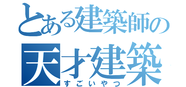 とある建築師の天才建築（すごいやつ）