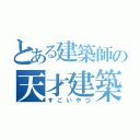 とある建築師の天才建築（すごいやつ）