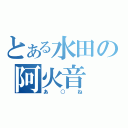 とある水田の阿火音（あ○ね）