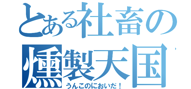 とある社畜の燻製天国（うんこのにおいだ！）