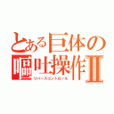 とある巨体の嘔吐操作Ⅱ（リバースコントロール）