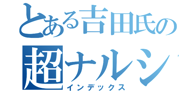 とある吉田氏の超ナルシ（インデックス）