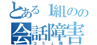 とある１組のの会話障害（コミュ障）