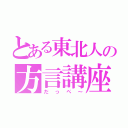 とある東北人の方言講座（だっぺ～）