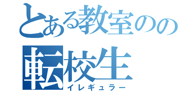 とある教室のの転校生（イレギュラー）