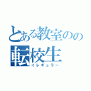 とある教室のの転校生（イレギュラー）