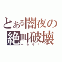 とある闇夜の絶叫破壊（ぺろぞく）