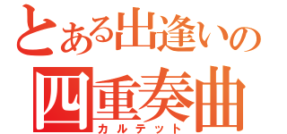 とある出逢いの四重奏曲（カルテット）