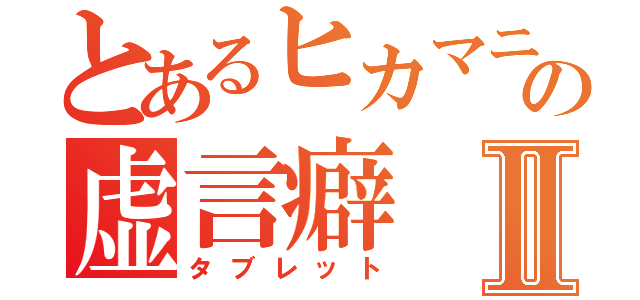 とあるヒカマニチモシーの虚言癖Ⅱ（タブレット）