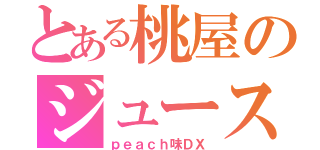 とある桃屋のジュース（ｐｅａｃｈ味ＤＸ）