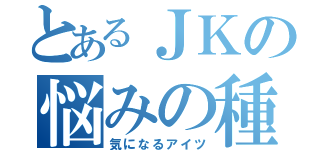 とあるＪＫの悩みの種（気になるアイツ）