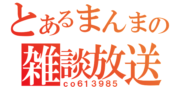 とあるまんまの雑談放送（ｃｏ６１３９８５）