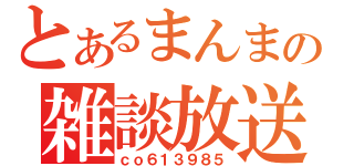 とあるまんまの雑談放送（ｃｏ６１３９８５）