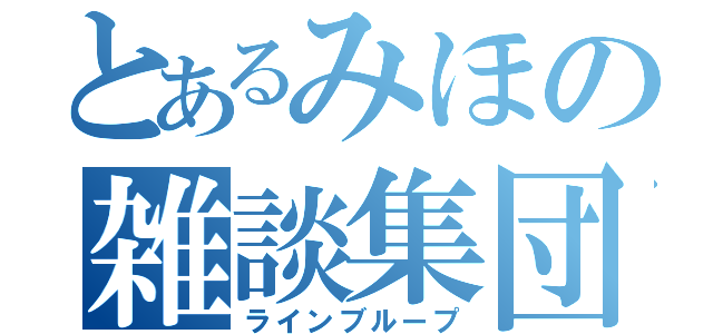 とあるみほの雑談集団（ラインブループ）